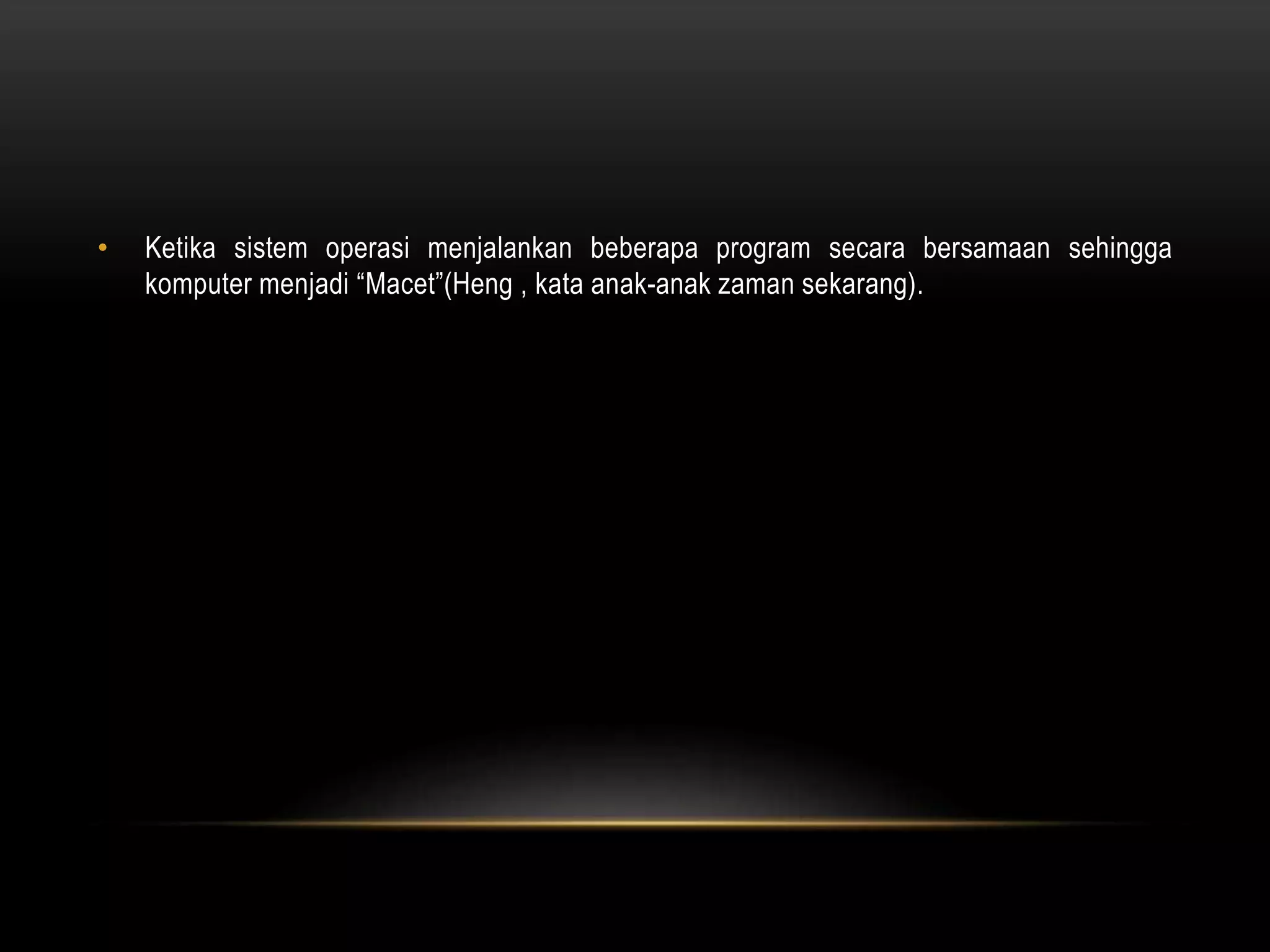 • Ketika sistem operasi menjalankan beberapa program secara bersamaan sehingga 
komputer menjadi “Macet”(Heng , kata anak-anak zaman sekarang). 
 