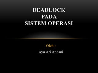 DEADLOCK 
PADA 
SISTEM OPERASI 
Oleh : 
Ayu Ari Andani 
 