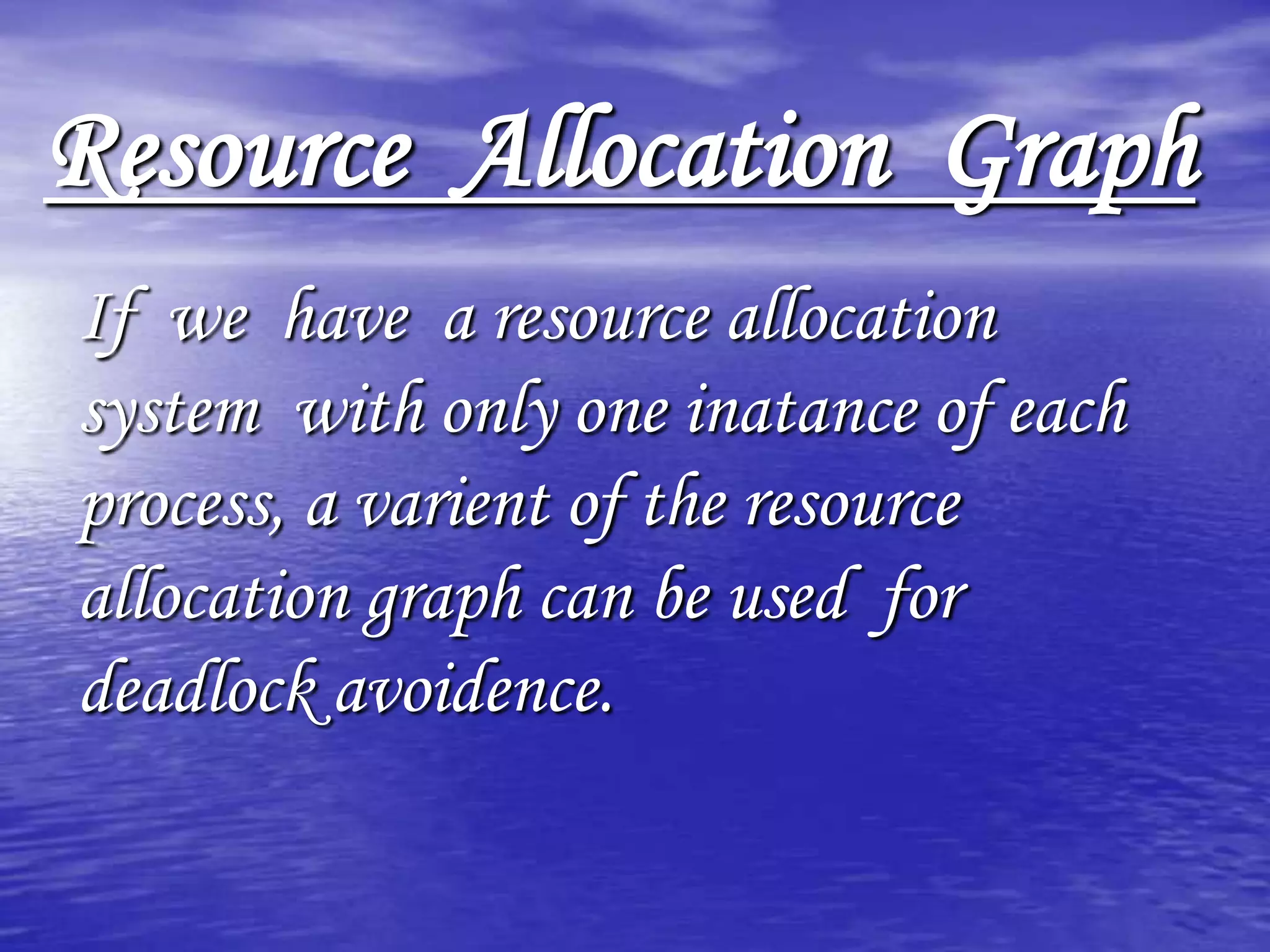 Resource Allocation Graph
If we have a resource allocation
system with only one inatance of each
process, a varient of the resource
allocation graph can be used for
deadlock avoidence.
 