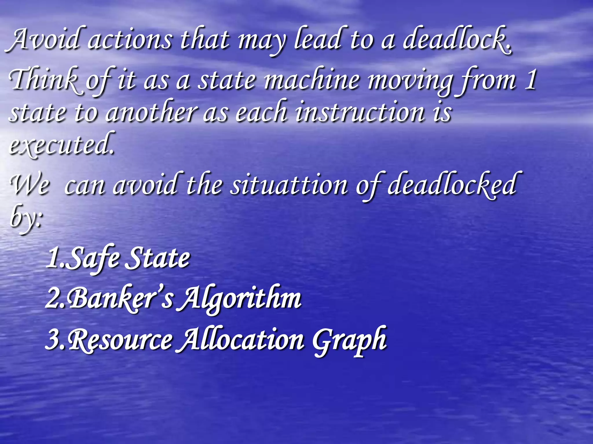 Avoid actions that may lead to a deadlock.
Think of it as a state machine moving from 1
state to another as each instruction is
executed.
We can avoid the situattion of deadlocked
by:
    1.Safe State
    2.Banker‟s Algorithm
    3.Resource Allocation Graph
 
