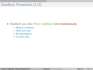 Deadlock Prevention (1/3)
Deadlock can arise if four conditions hold simultaneously:
• Mutual exclusion
• Hold and wait
• No preemption
• Circular wait
Amir H. Payberah (Tehran Polytechnic) Deadlocks 1393/8/3 20 / 1
 