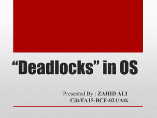 “Deadlocks” in OS
Presented By : ZAHID ALI
Ciit/FA15-BCE-021/Atk
 