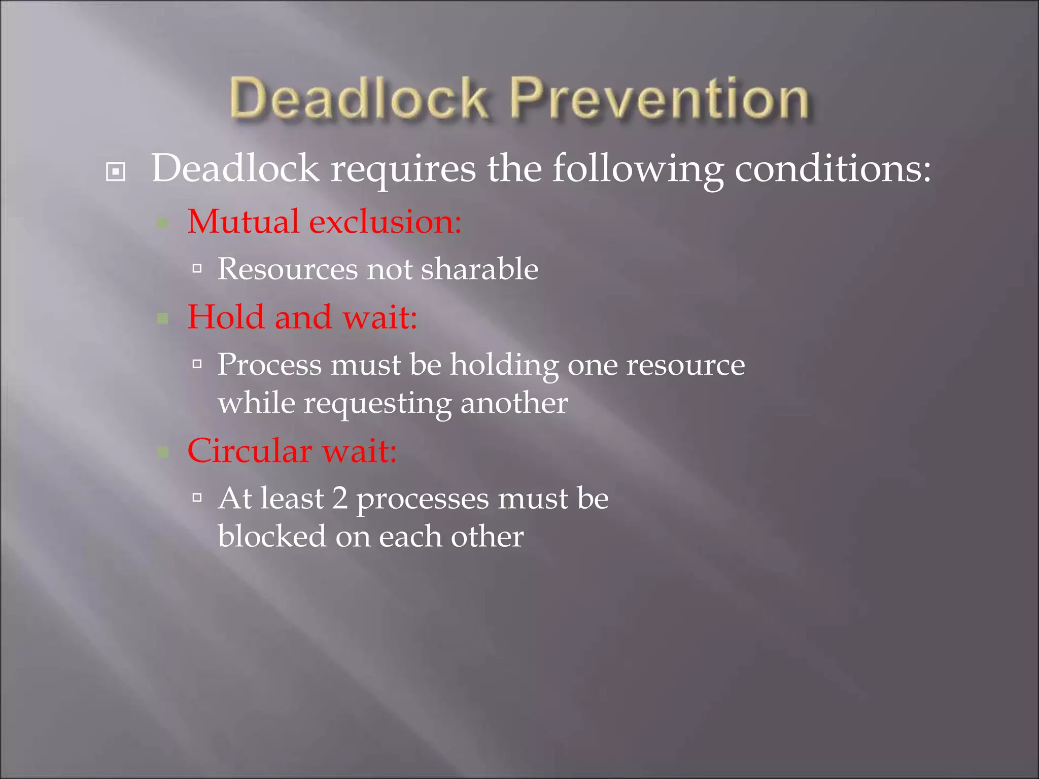  Deadlock requires the following conditions:
 Mutual exclusion:
 Resources not sharable
 Hold and wait:
 Process must be holding one resource
while requesting another
 Circular wait:
 At least 2 processes must be
blocked on each other
 