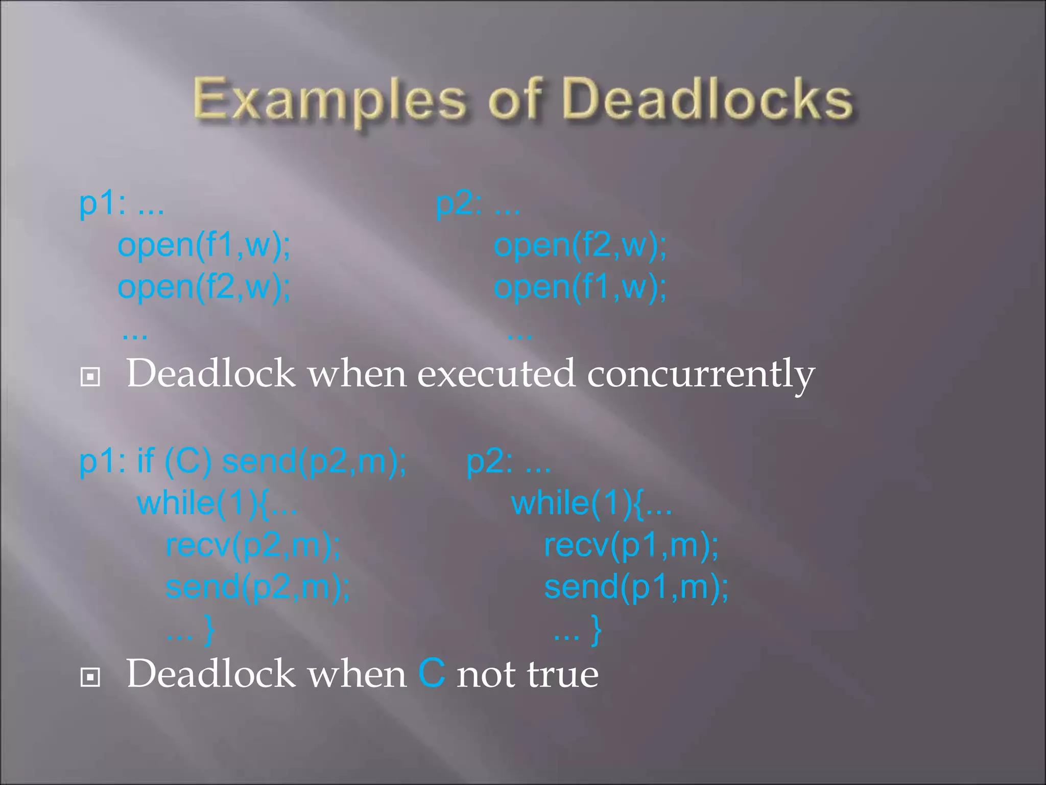 p1: ... p2: ...
open(f1,w); open(f2,w);
open(f2,w); open(f1,w);
... ...
 Deadlock when executed concurrently
p1: if (C) send(p2,m); p2: ...
while(1){... while(1){...
recv(p2,m); recv(p1,m);
send(p2,m); send(p1,m);
... } ... }
 Deadlock when C not true
 