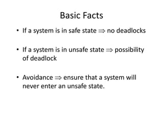 Basic Facts
• If a system is in safe state  no deadlocks
• If a system is in unsafe state  possibility
of deadlock
• Avoidance  ensure that a system will
never enter an unsafe state.
 