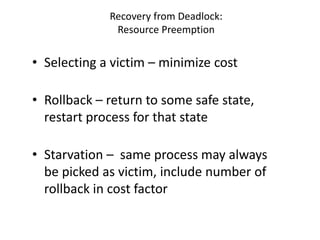 Recovery from Deadlock:
Resource Preemption
• Selecting a victim – minimize cost
• Rollback – return to some safe state,
restart process for that state
• Starvation – same process may always
be picked as victim, include number of
rollback in cost factor
 