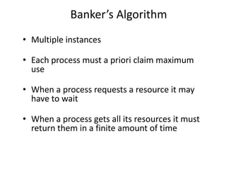 Banker’s Algorithm
• Multiple instances
• Each process must a priori claim maximum
use
• When a process requests a resource it may
have to wait
• When a process gets all its resources it must
return them in a finite amount of time
 