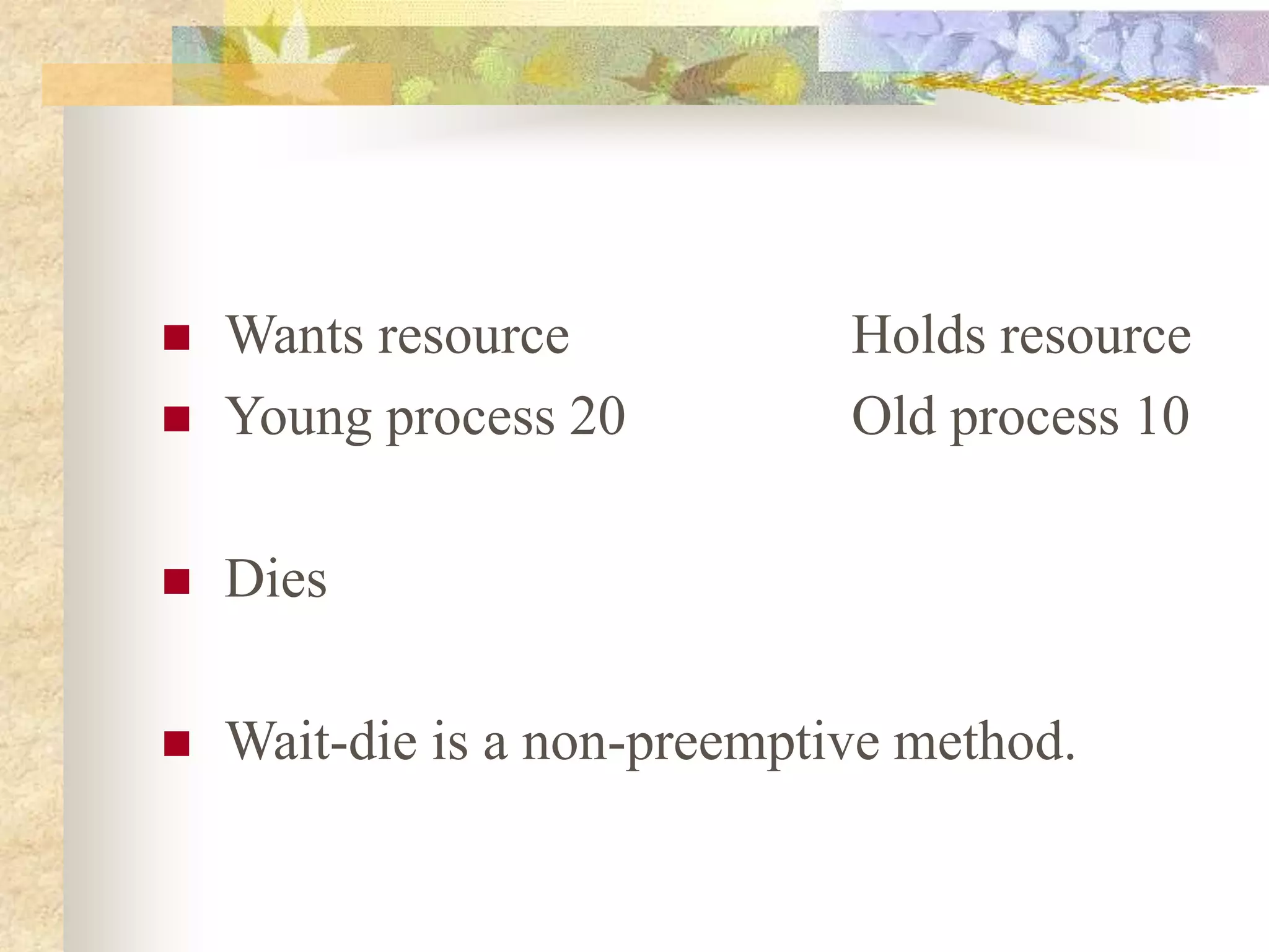  Wants resource Holds resource
 Young process 20 Old process 10
 Dies
 Wait-die is a non-preemptive method.
 