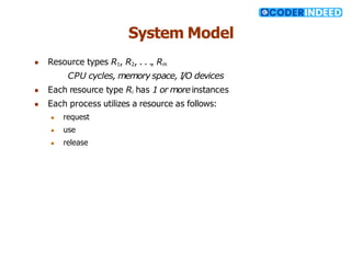 System Model
● Resource types R1, R2, . . ., Rm
CPU cycles, memory space, I/O devices
● Each resource type Ri has 1 or more instances
● Each process utilizes a resource as follows:
● request
● use
● release
 