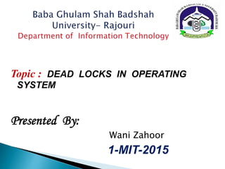 Topic : DEAD LOCKS IN OPERATING
SYSTEM
Presented By:
Wani Zahoor
1-MIT-2015
 