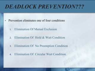 DEADLOCK PREVENTION???
• Prevention eliminates one of four conditions
1. Elimination Of Mutual Exclusion
2. Elimination Of Hold & Wait Condition
3. Elimination Of No Preemption Condition
4. Elimination Of Circular Wait Condition
 