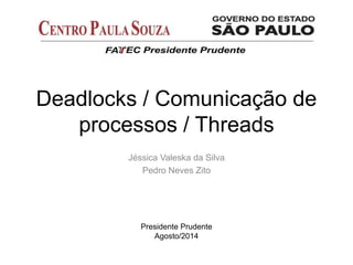 Deadlocks / Comunicação de
processos / Threads
Jéssica Valeska da Silva
Pedro Neves Zito
Presidente Prudente
Agosto/2014
 
