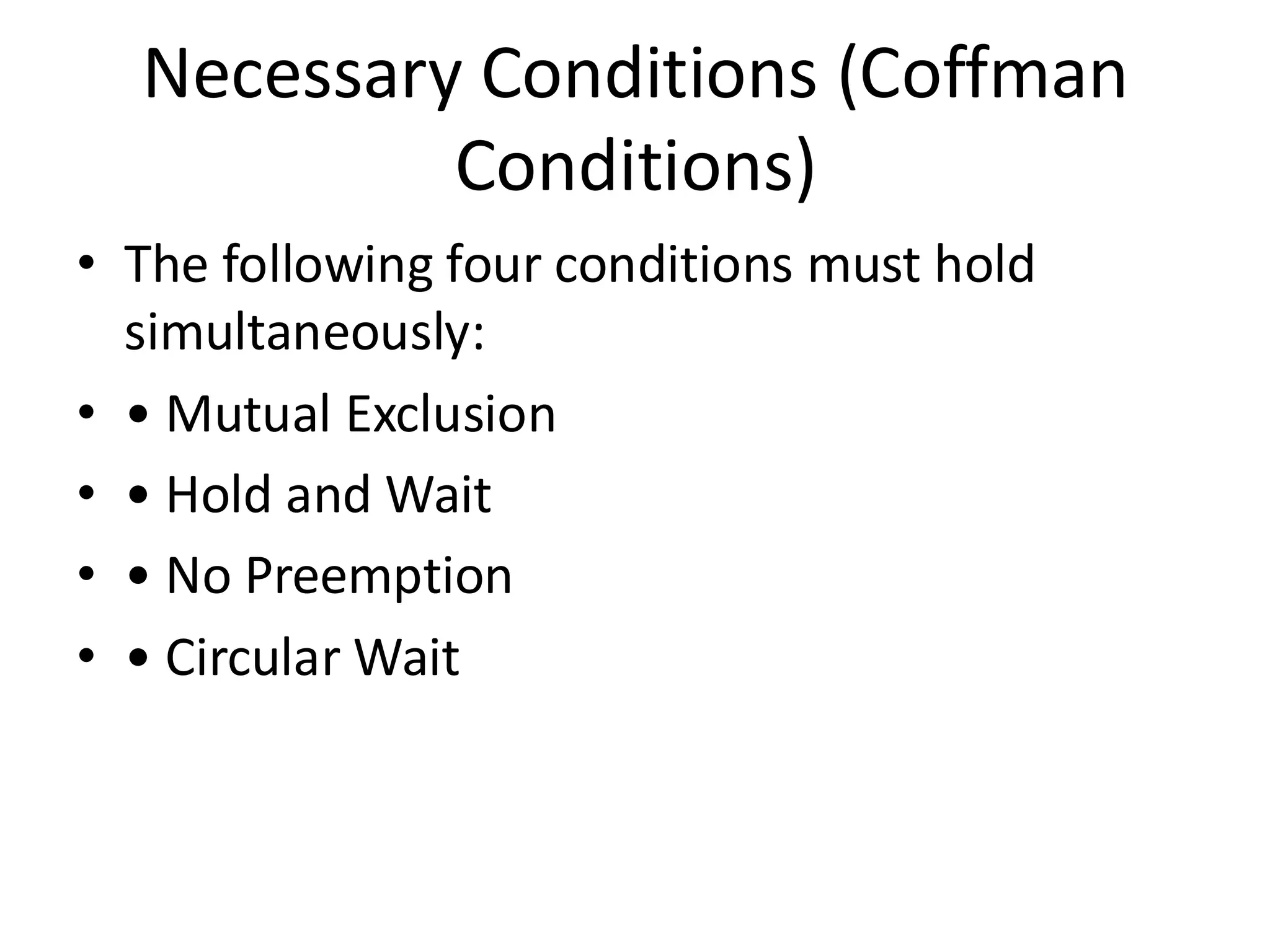 Necessary Conditions (Coffman
Conditions)
• The following four conditions must hold
simultaneously:
• • Mutual Exclusion
• • Hold and Wait
• • No Preemption
• • Circular Wait
 