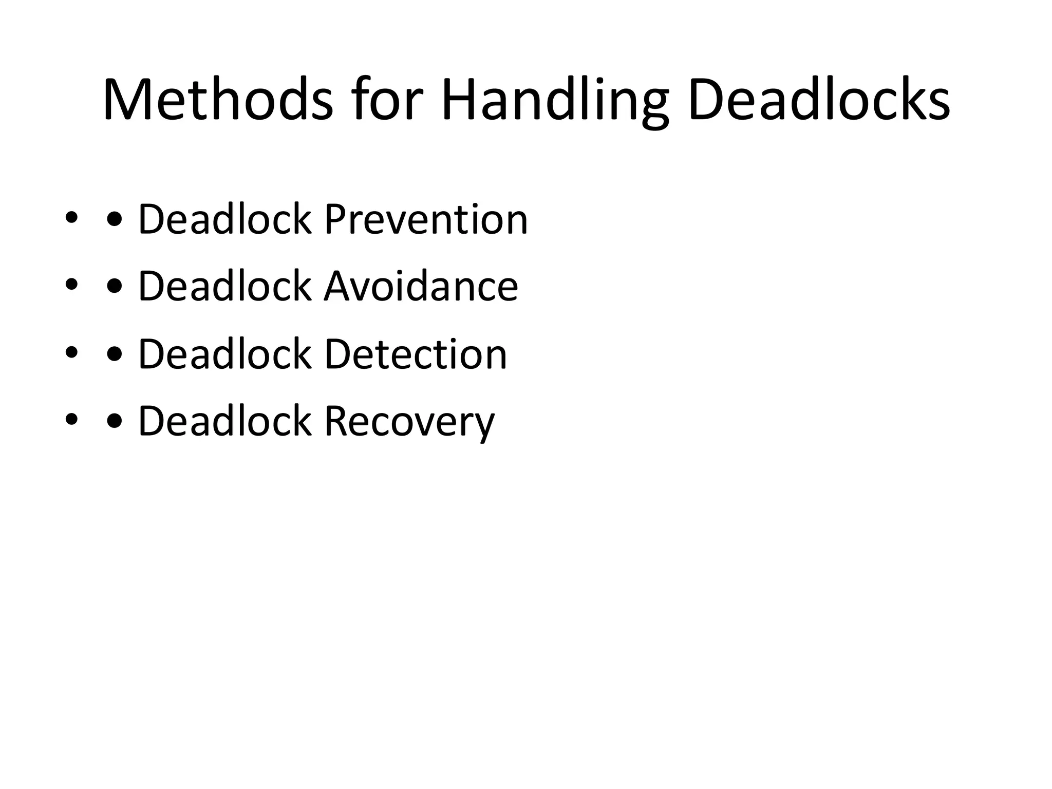 Methods for Handling Deadlocks
• • Deadlock Prevention
• • Deadlock Avoidance
• • Deadlock Detection
• • Deadlock Recovery
 