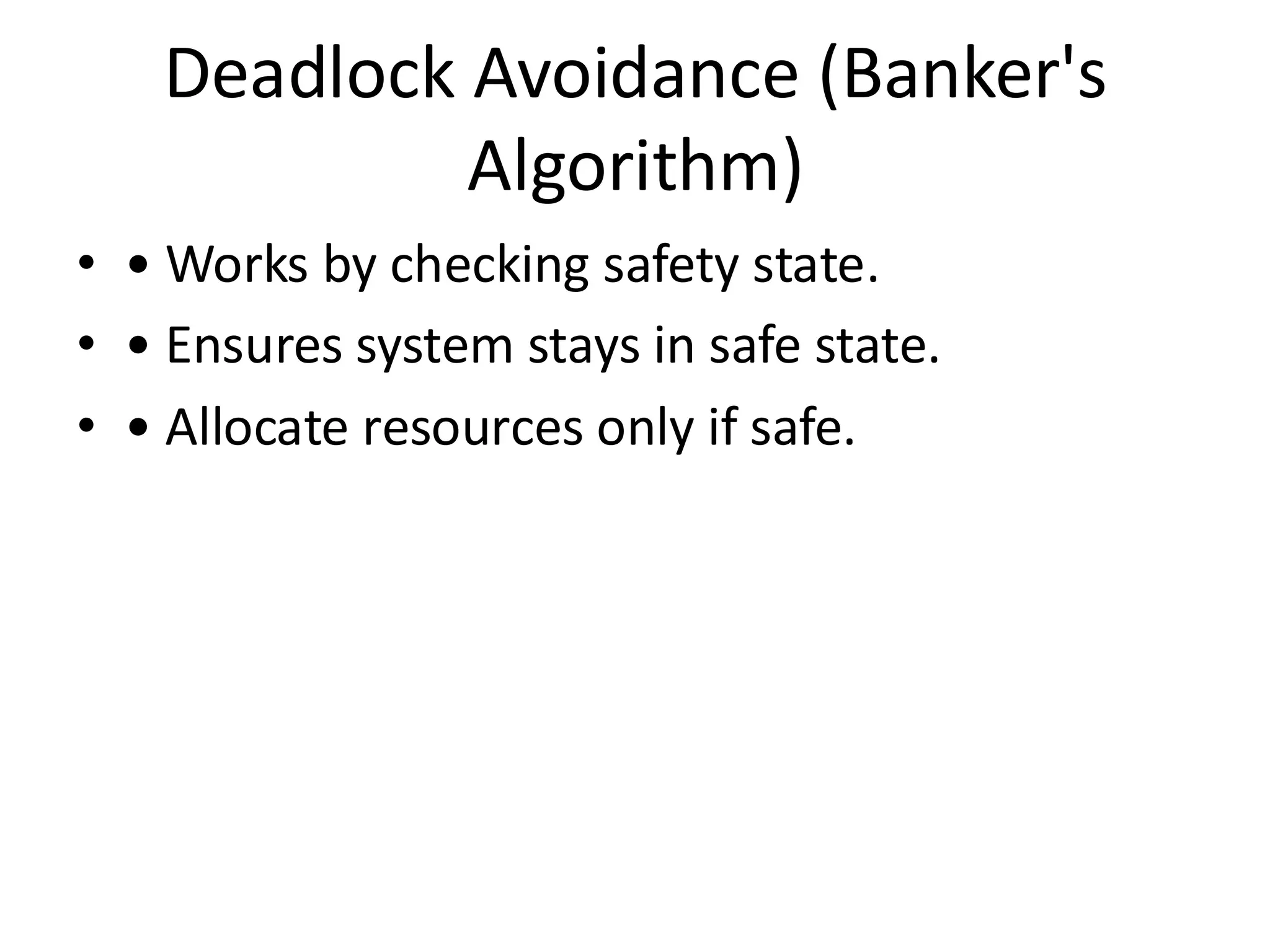 Deadlock Avoidance (Banker's
Algorithm)
• • Works by checking safety state.
• • Ensures system stays in safe state.
• • Allocate resources only if safe.
 