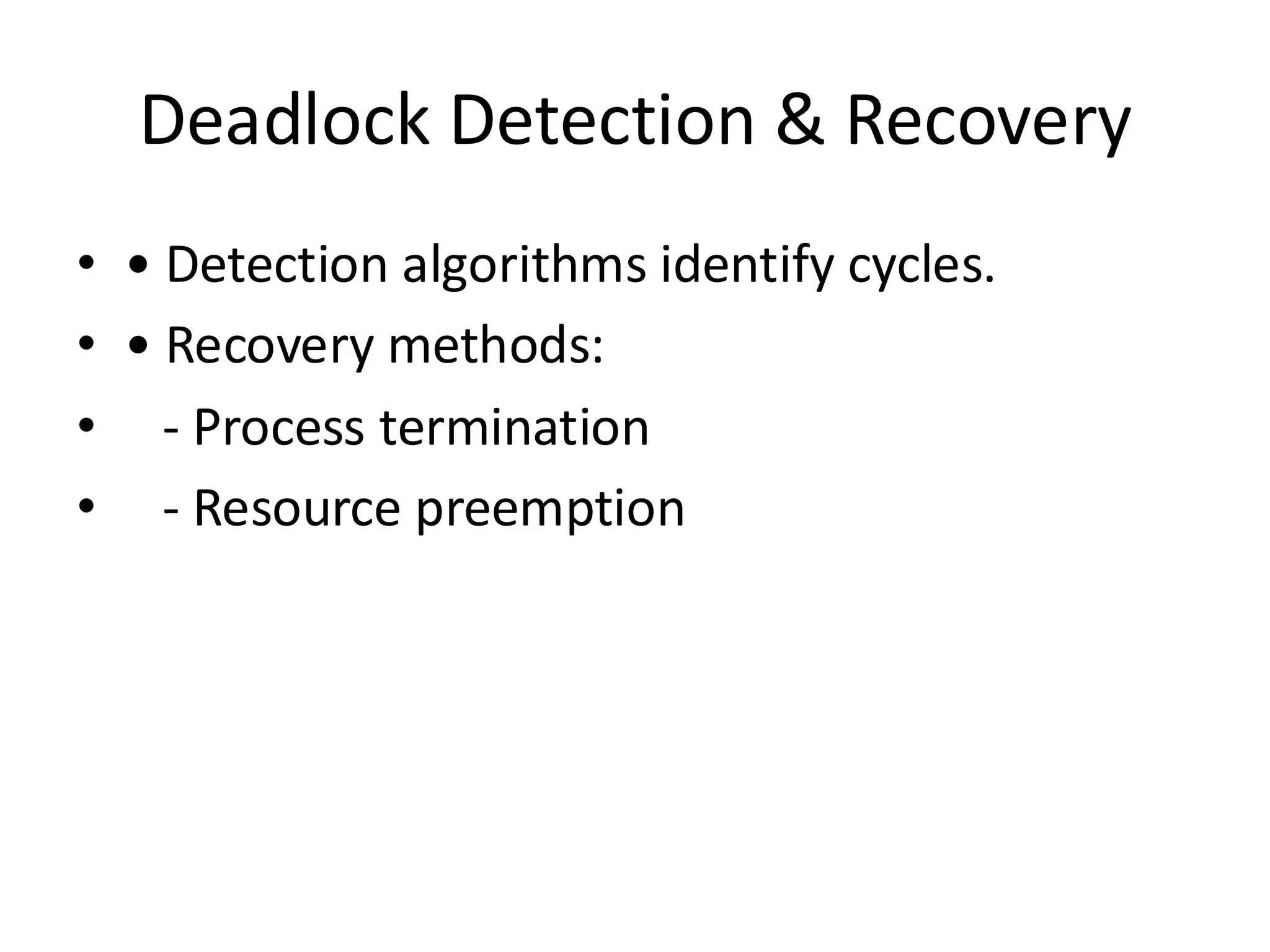 Deadlock Detection & Recovery
• • Detection algorithms identify cycles.
• • Recovery methods:
• - Process termination
• - Resource preemption
 