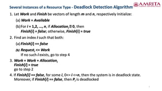 Several Instances of a Resource Type - Deadlock Detection Algorithm
7
1. Let Work and Finish be vectors of length m and n, respectively Initialize:
(a) Work = Available
(b)For i = 1,2, …, n, if Allocationi 0, then
Finish[i] = false; otherwise, Finish[i] = true
2. Find an index i such that both:
(a)Finish[i] == false
(b) Requesti <= Work
If no such i exists, go to step 4
3. Work = Work + Allocationi
Finish[i] = true
go to step 2
4. If Finish[i] == false, for some i, 0<= i <=n, then the system is in deadlock state.
Moreover, if Finish[i] == false, then Pi is deadlocked
 