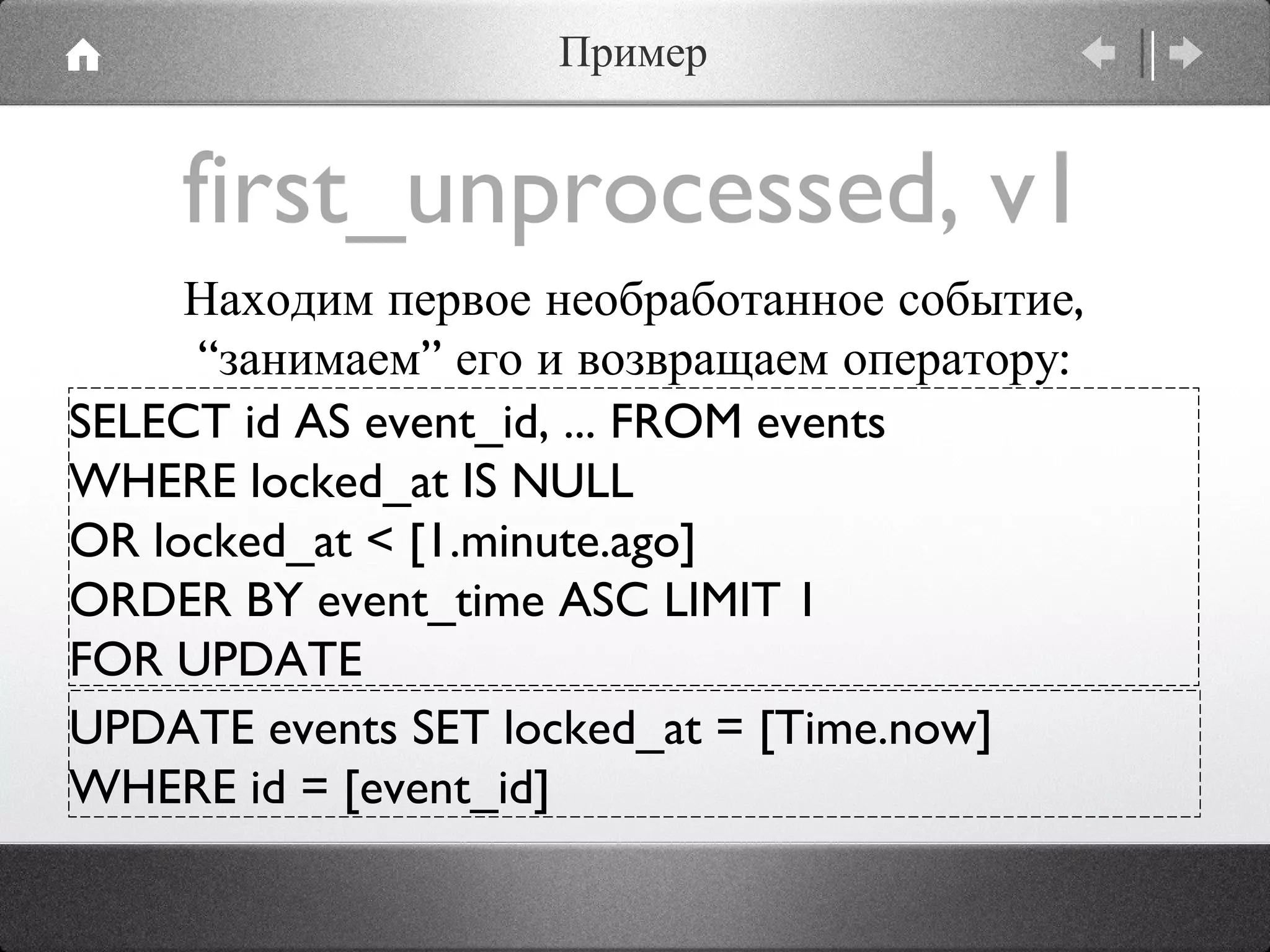 first_unprocessed, v1 SELECT id AS event_id, ... FROM events  WHERE locked_at IS NULL  OR locked_at < [1.minute.ago] ORDER BY event_time ASC LIMIT 1 FOR UPDATE UPDATE events SET locked_at = [Time.now]  WHERE id = [event_id] Находим первое необработанное событие, “занимаем” его и возвращаем оператору: Пример 