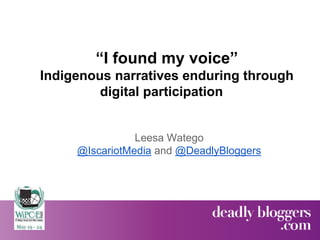 “I found my voice”
Indigenous narratives enduring through
digital participation
Leesa Watego
@IscariotMedia and @DeadlyBloggers
 