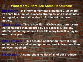 Want More? Here Are Some Resources: Earn1KaDay  – the Internet marketer's Insiders Club where we share tips, tactics, succ...