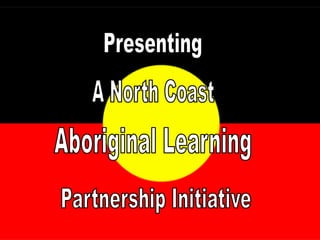 Presenting  A North Coast Aboriginal Learning Partnership Initiative 