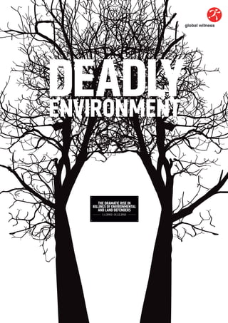 DEADLY ENVIRONMENT 
THE DRAMATIC RISE IN 
KILLINGS OF ENVIRONMENTAL 
AND LAND DEFENDERS 
1.1.2002–31.12.2013 
 
