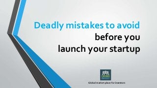 Deadly mistakes to avoid
before you
launch your startup
Global market place for investors
 