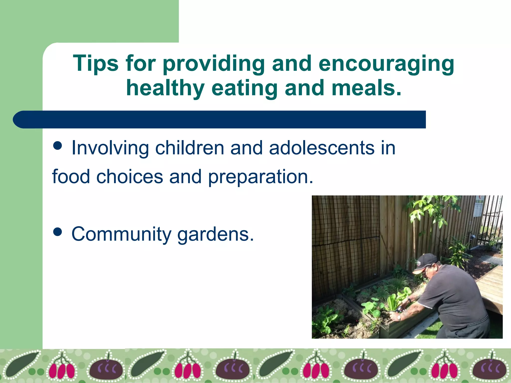 Tips for providing and encouraging
healthy eating and meals.
 Involving children and adolescents in
food choices and preparation.
 Community gardens.
 