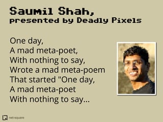net-square
Saumil Shah,
presented by Deadly Pixels
One day,
A mad meta-poet,
With nothing to say,
Wrote a mad meta-poem
Th...