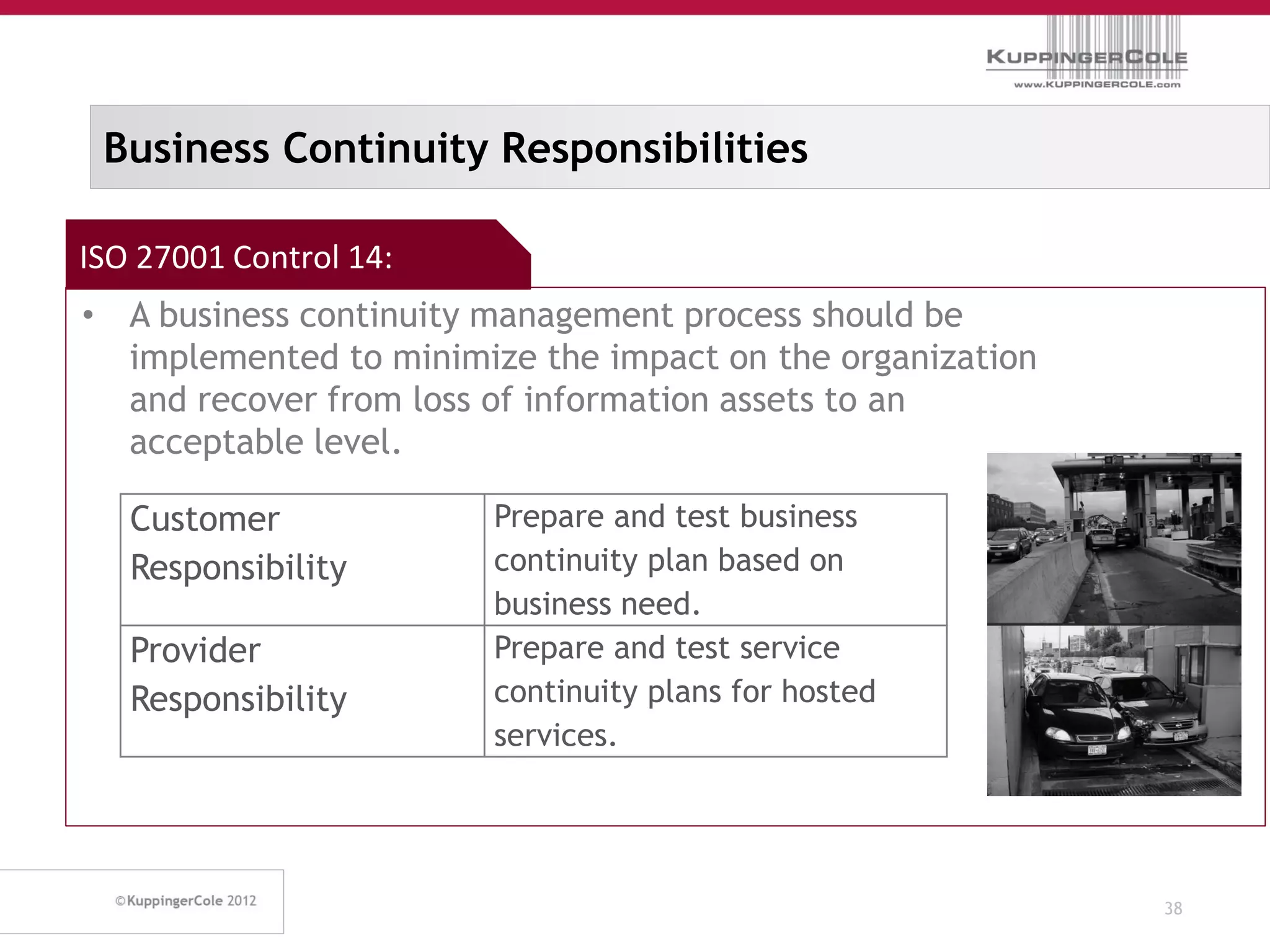 Business Continuity Responsibilities

ISO 27001 Control 14:
• A business continuity management process should be
  implemented to minimize the impact on the organization
  and recover from loss of information assets to an
  acceptable level.

   Customer             Prepare and test business
   Responsibility       continuity plan based on
                        business need.
   Provider             Prepare and test service
   Responsibility       continuity plans for hosted
                        services.




                                                           38
 