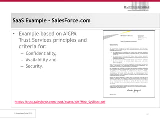 SaaS Example - SalesForce.com

• Example based on AICPA
  Trust Services principles and
  criteria for:
    – Confidentiality,
    – Availability and
    – Security.




https://trust.salesforce.com/trust/assets/pdf/Misc_SysTrust.pdf


                                                                  47
 