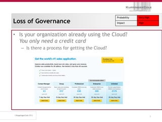 Probability   Very High
Loss of Governance                               Impact        High



• Is your organization already using the Cloud?
  You only need a credit card
   – Is there a process for getting the Cloud?




                                                                           8
 