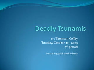 Deadly Tsunamis By ; Thomson Coffey Tuesday, October 20 . 2009 7th period Every thing you’ll need to know 