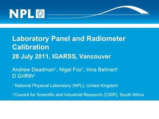 Laboratory Panel and Radiometer Calibration 28 July 2011, IGARSS, Vancouver Andrew Deadman 1 , Nigel Fox 1 , Irina Behnert 1 D Griffith 2 1  National Physical Laboratory (NPL), United Kingdom 2  Council for Scientific and Industrial Research (CSIR), South Africa 