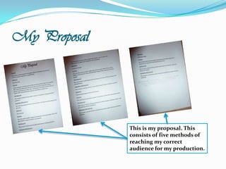 My ProposalThis is my proposal. This consists of five methods of reaching my correct audience for my production.