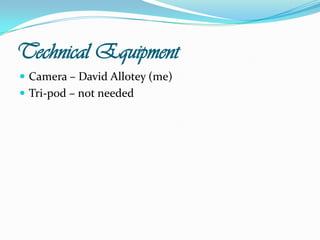 Technical EquipmentCamera – David Allotey (me)Tri-pod – not needed