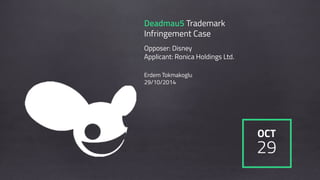 Deadmau5 Trademark
Infringement Case
Opposer: Disney
Applicant: Ronica Holdings Ltd.
Erdem Tokmakoglu
29/10/2014
OCT
29
 
