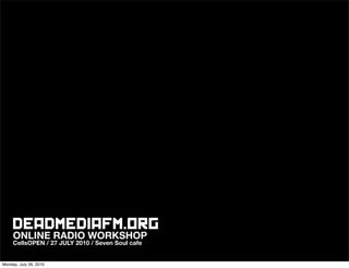 DEADMEDIAFM.ORG
     ONLINE RADIO WORKSHOP
     CellsOPEN / 27 JULY 2010 / Seven Soul cafe


Monday, July 26, 2010
 