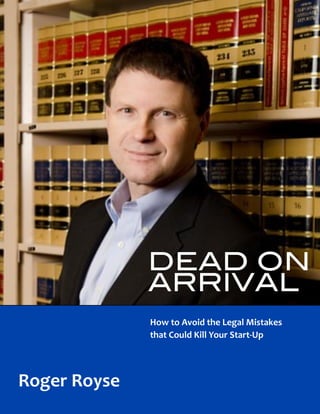 DEAD ON
ARRIVAL
Roger	
  Royse
How	
  to	
  Avoid	
  the	
  Legal	
  Mistakes	
  
that	
  Could	
  Kill	
  Your	
  Start-­‐Up
 