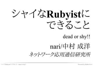 シャイなRubyistに
                 できること
                                           dead or shy!!

                                        nari/中村 成洋
                                    ネットワーク応用通信研究所
シャイなRubyistにできること - dead or shy!!                 Powered by Rabbit 0.6.4
 