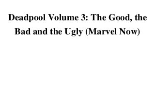 Deadpool Volume 3: The Good, the
Bad and the Ugly (Marvel Now)Deadpool Volume 3: The Good, the Bad and the Ugly (Marvel Now)Deadpool Volume 3: The Good, the Bad and the Ugly (Marvel Now)'Deadpool Volume 3: The Good, the Bad and the Ugly (Marvel Now)Deadpool Volume 3: The Good, the Bad and the Ugly (Marvel Now)Deadpool Volume 3: The Good, the Bad and the Ugly (Marvel Now)Deadpool Volume 3: The Good, the Bad and the Ugly (Marvel Now)
 