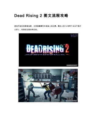 Dead Rising 2 图文流程攻略

游戏开始在拉斯维加斯，主角骑着摩托车准备上场比赛。舞台上的 TK 和两个女女不是什

么好人，玩到后边就会明白的。
 