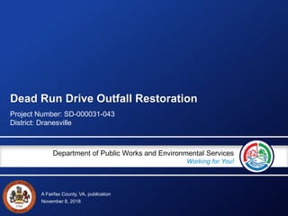 A Fairfax County, VA, publication
Department of Public Works and Environmental Services
Working for You!
Dead Run Drive Outfall Restoration
Project Number: SD-000031-043
District: Dranesville
November 8, 2018
 