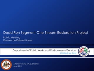 A Fairfax County, VA, publication
Department of Public Works and Environmental Services
Working for You!
Dead Run Segment One Stream Restoration Project
Public Meeting
Dominican Retreat House
June, 2015
 