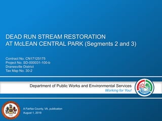 A Fairfax County, VA, publication
Department of Public Works and Environmental Services
Working for You!
Contract No. CN17125175
Project No. SD-000031-100-b
Dranesville District
Tax Map No. 30-2
August 1, 2019
DEAD RUN STREAM RESTORATION
AT McLEAN CENTRAL PARK (Segments 2 and 3)
 
