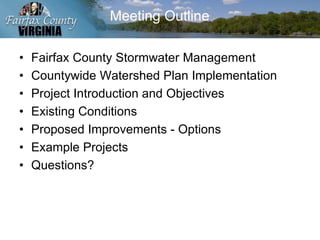 Meeting Outline
• Fairfax County Stormwater Management
• Countywide Watershed Plan Implementation
• Project Introduction and Objectives
• Existing Conditions
• Proposed Improvements - Options
• Example Projects
• Questions?
 