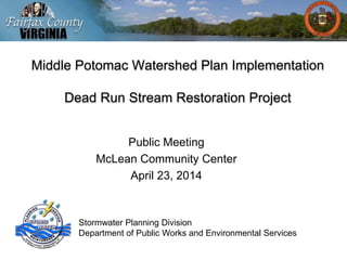 Middle Potomac Watershed Plan Implementation
Dead Run Stream Restoration Project
Public Meeting
McLean Community Center
April 23, 2014
Stormwater Planning Division
Department of Public Works and Environmental Services
 