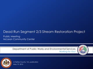 A Fairfax County, VA, publication
Department of Public Works and Environmental Services
Working for You!
Dead Run Segment 2/3 Stream Restoration Project
Public Meeting
McLean Community Center
May 19, 2015
 
