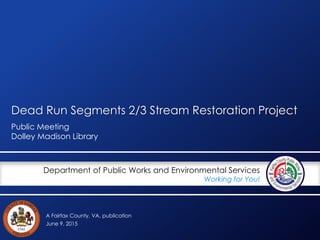 A Fairfax County, VA, publication
Department of Public Works and Environmental Services
Working for You!
Dead Run Segments 2/3 Stream Restoration Project
Public Meeting
Dolley Madison Library
June 9, 2015
 