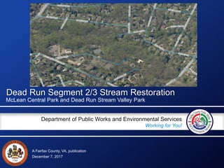 A Fairfax County, VA, publication
Department of Public Works and Environmental Services
Working for You!
Dead Run Segment 2/3 Stream Restoration
McLean Central Park and Dead Run Stream Valley Park
December 7, 2017
 